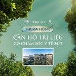 mở bán căn hộ trị liệu sức khoẻ y tế 24/7 dự án thera home giá chỉ từ 55 - 62tr/m2